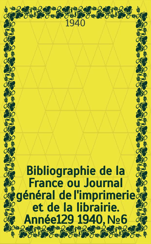 Bibliographie de la France ou Journal général de l'imprimerie et de la librairie. Année129 1940, №6