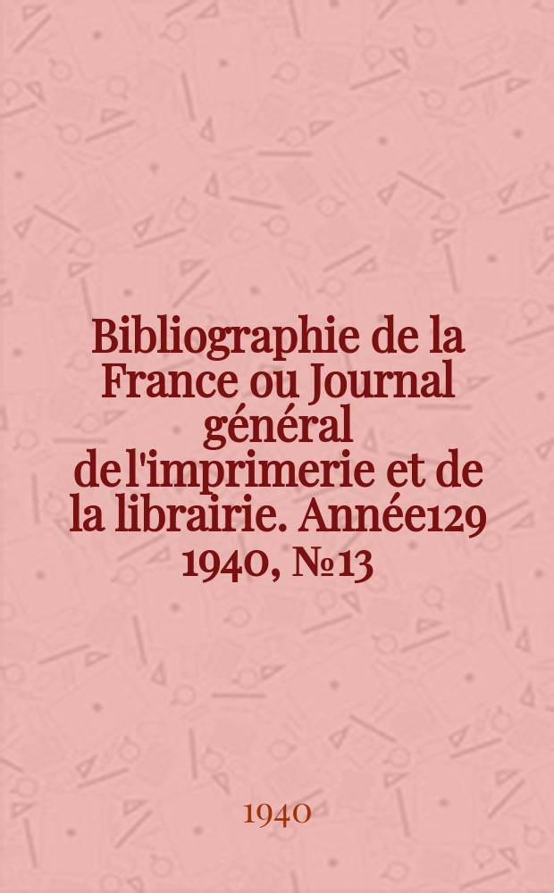Bibliographie de la France ou Journal général de l'imprimerie et de la librairie. Année129 1940, №13