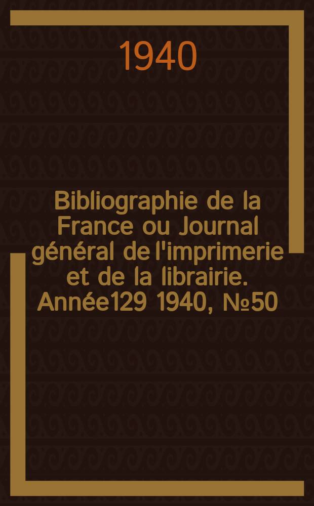 Bibliographie de la France ou Journal général de l'imprimerie et de la librairie. Année129 1940, №50