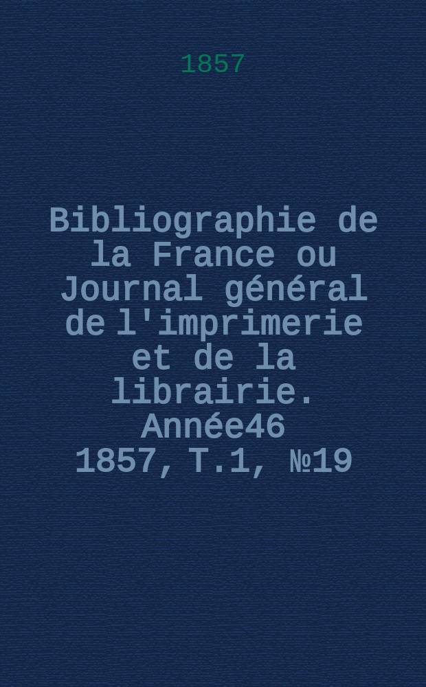 Bibliographie de la France ou Journal g&eacute;n&eacute;ral de l'imprimerie et de la librairie. Ann&eacute;e46 1857, T.1, №19