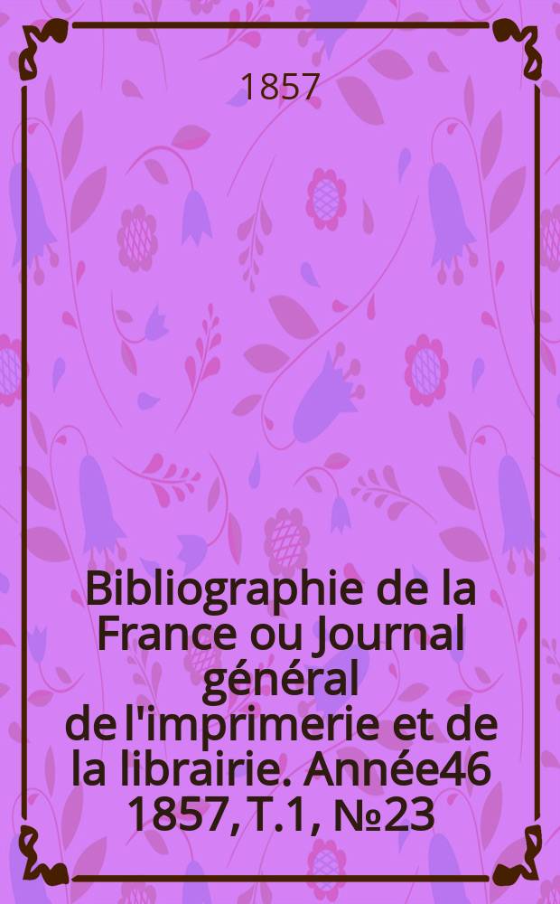 Bibliographie de la France ou Journal général de l'imprimerie et de la librairie. Année46 1857, T.1, №23