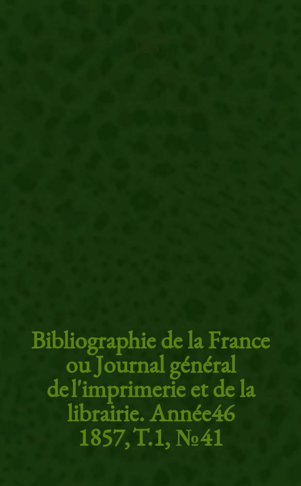 Bibliographie de la France ou Journal général de l'imprimerie et de la librairie. Année46 1857, T.1, №41
