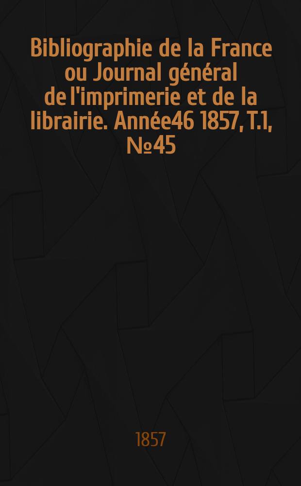 Bibliographie de la France ou Journal général de l'imprimerie et de la librairie. Année46 1857, T.1, №45