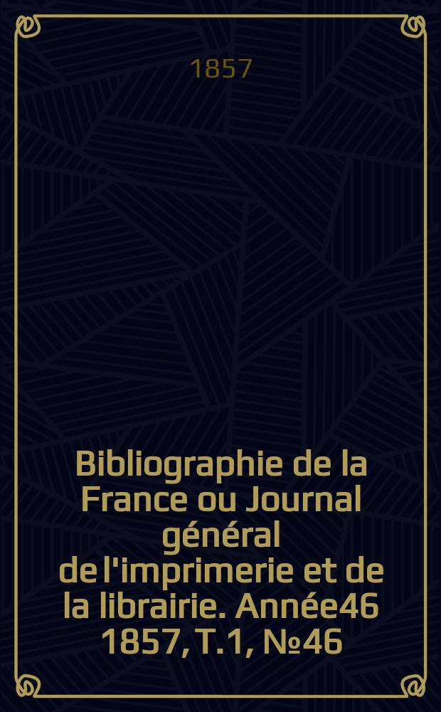 Bibliographie de la France ou Journal général de l'imprimerie et de la librairie. Année46 1857, T.1, №46