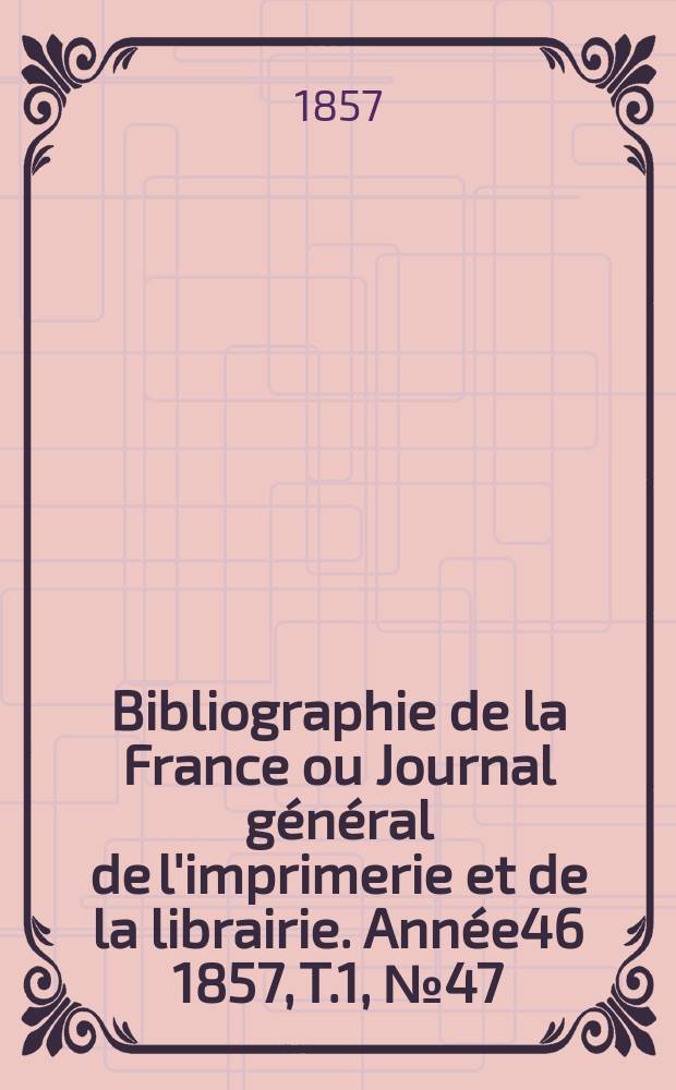 Bibliographie de la France ou Journal général de l'imprimerie et de la librairie. Année46 1857, T.1, №47