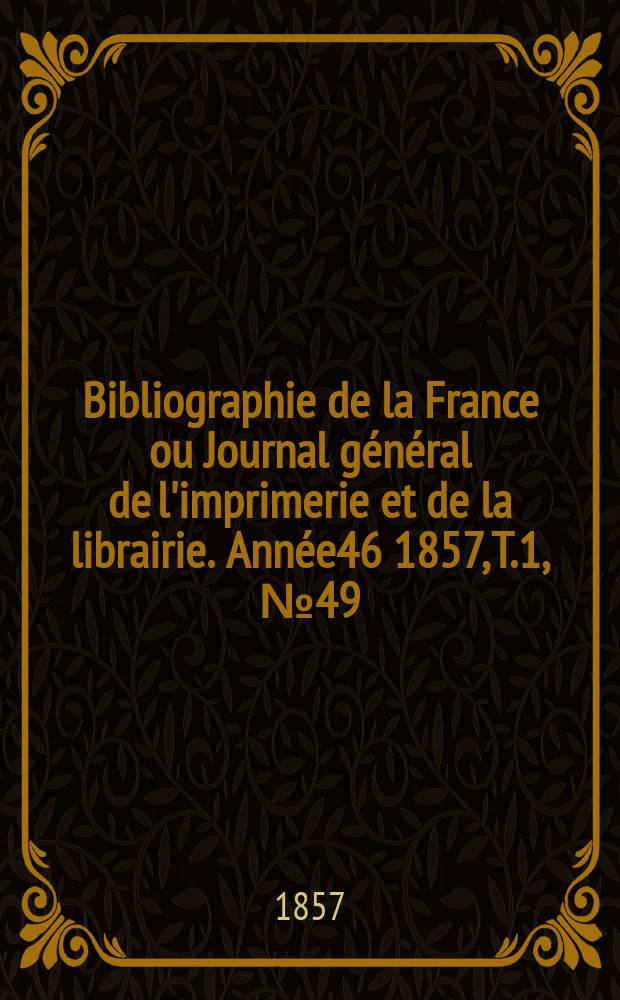 Bibliographie de la France ou Journal général de l'imprimerie et de la librairie. Année46 1857, T.1, №49