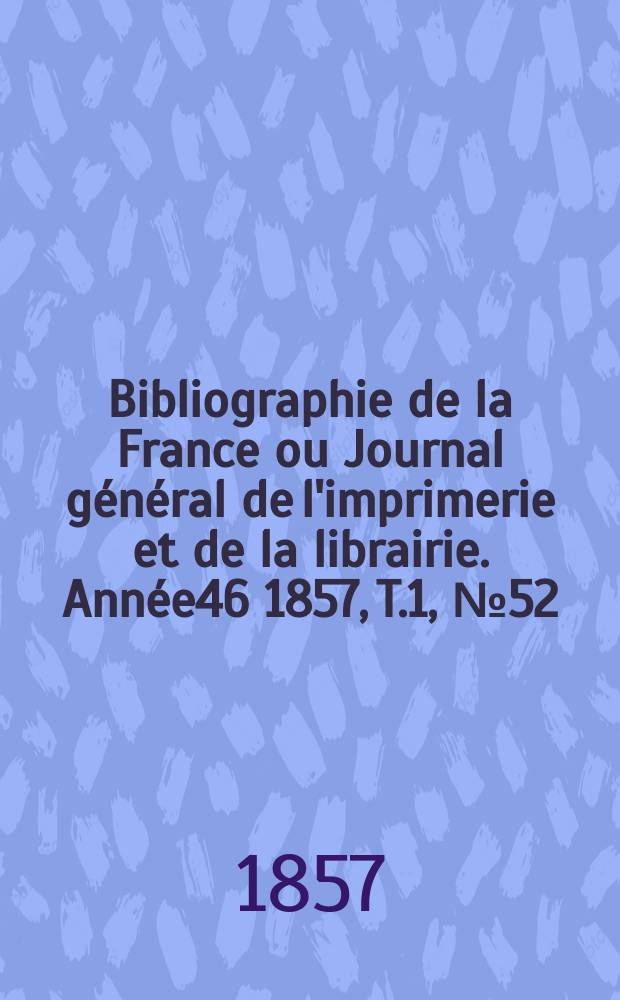 Bibliographie de la France ou Journal g&eacute;n&eacute;ral de l'imprimerie et de la librairie. Ann&eacute;e46 1857, T.1, №52