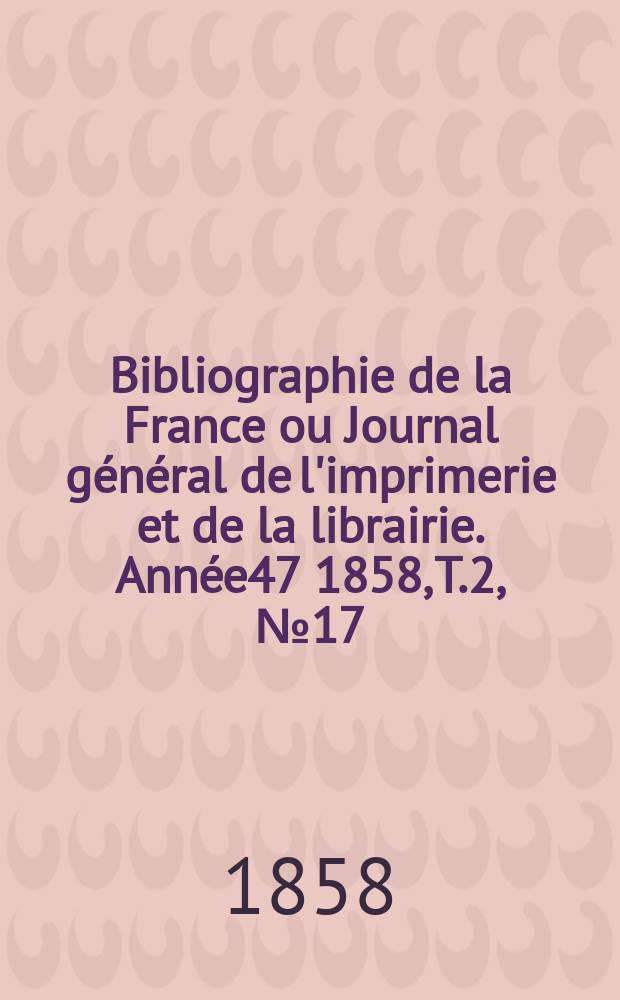 Bibliographie de la France ou Journal général de l'imprimerie et de la librairie. Année47 1858, T.2, №17