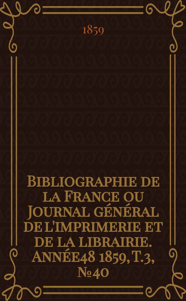 Bibliographie de la France ou Journal g&eacute;n&eacute;ral de l'imprimerie et de la librairie. Ann&eacute;e48 1859, T.3, №40