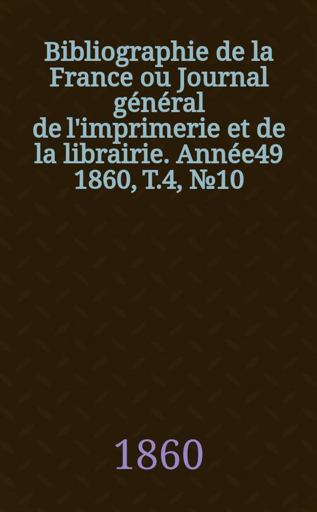 Bibliographie de la France ou Journal général de l'imprimerie et de la librairie. Année49 1860, T.4, №10