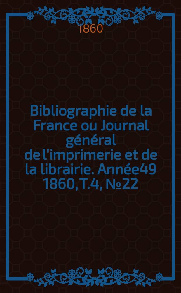Bibliographie de la France ou Journal général de l'imprimerie et de la librairie. Année49 1860, T.4, №22
