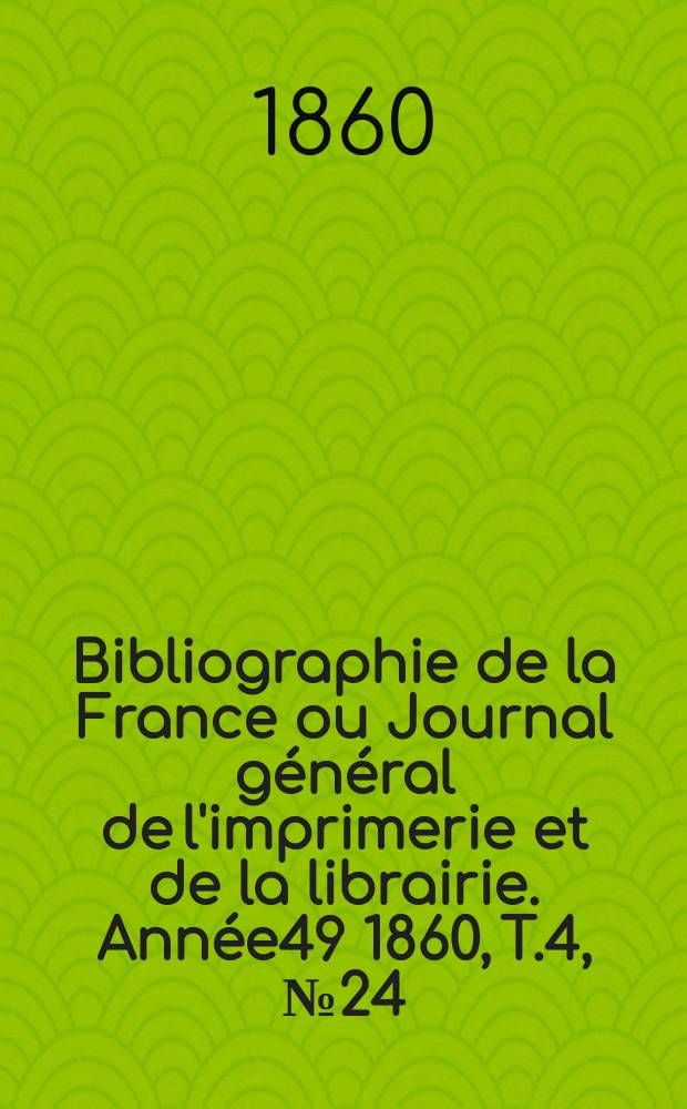 Bibliographie de la France ou Journal général de l'imprimerie et de la librairie. Année49 1860, T.4, №24
