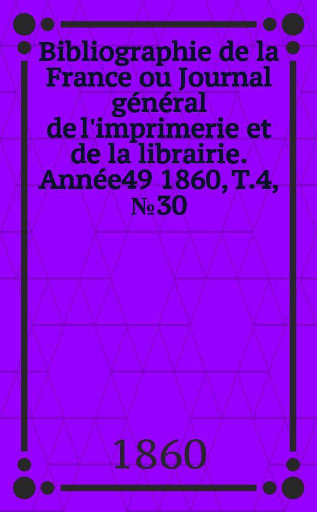 Bibliographie de la France ou Journal général de l'imprimerie et de la librairie. Année49 1860, T.4, №30
