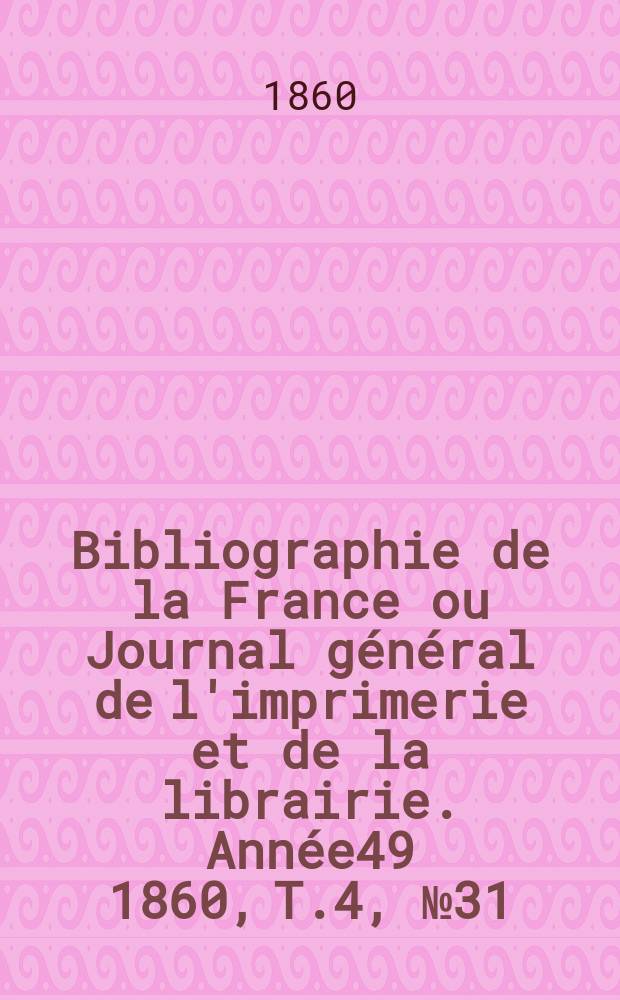 Bibliographie de la France ou Journal général de l'imprimerie et de la librairie. Année49 1860, T.4, №31