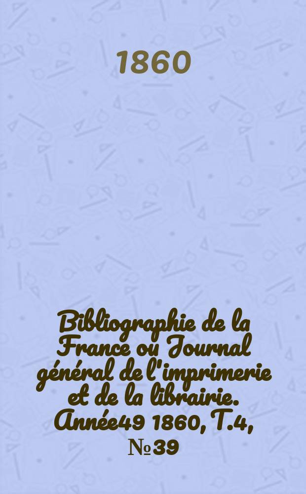 Bibliographie de la France ou Journal général de l'imprimerie et de la librairie. Année49 1860, T.4, №39