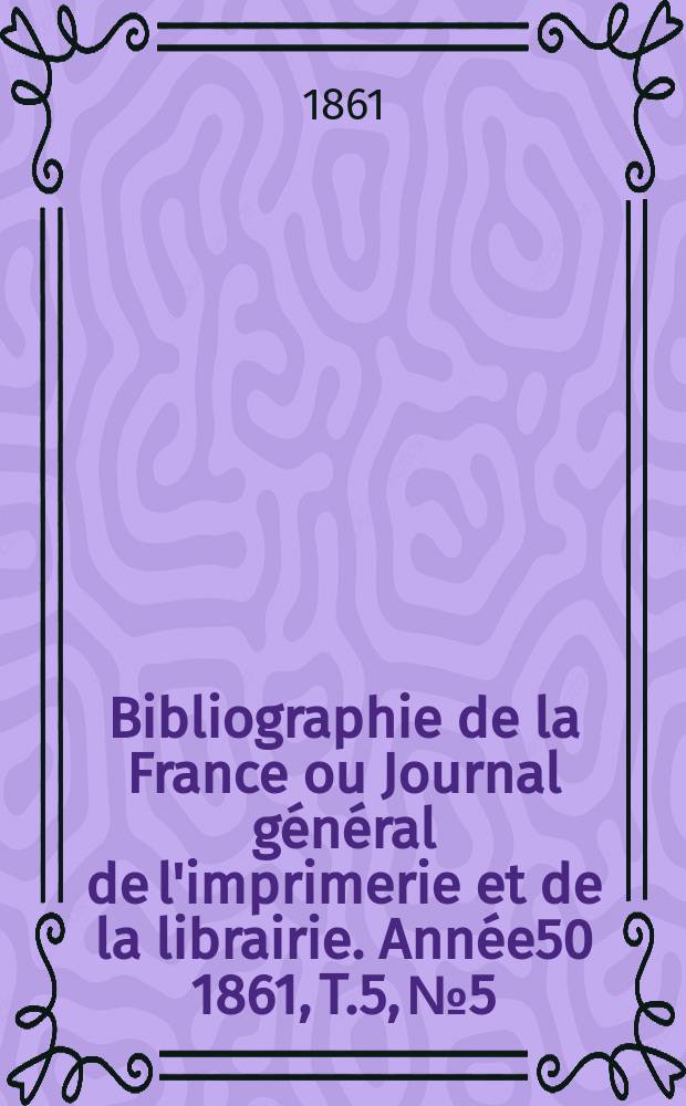 Bibliographie de la France ou Journal général de l'imprimerie et de la librairie. Année50 1861, T.5, №5