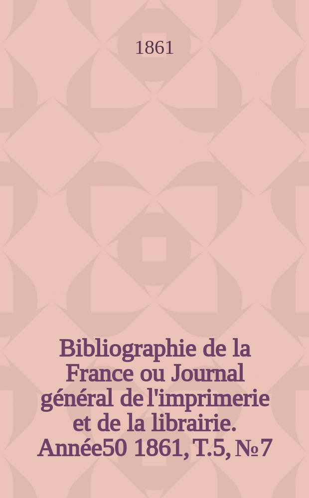 Bibliographie de la France ou Journal g&eacute;n&eacute;ral de l'imprimerie et de la librairie. Ann&eacute;e50 1861, T.5, №7