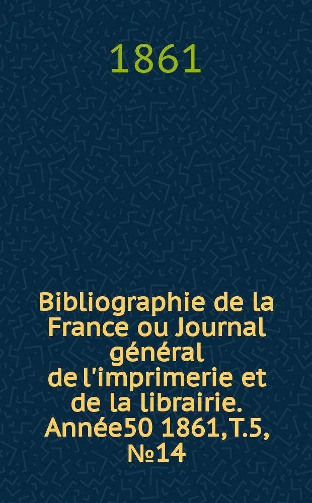 Bibliographie de la France ou Journal g&eacute;n&eacute;ral de l'imprimerie et de la librairie. Ann&eacute;e50 1861, T.5, №14