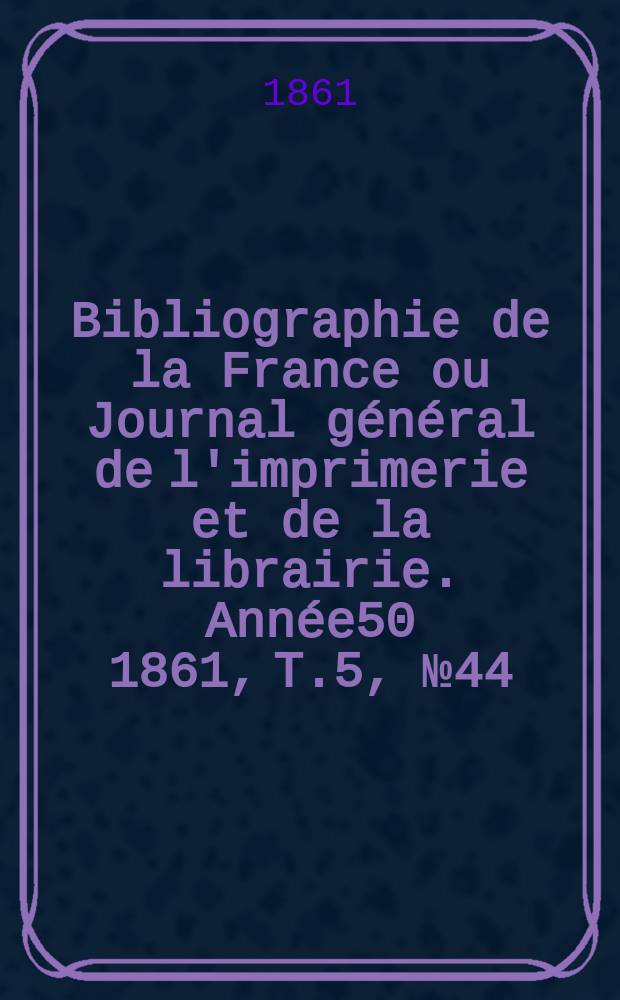 Bibliographie de la France ou Journal général de l'imprimerie et de la librairie. Année50 1861, T.5, №44