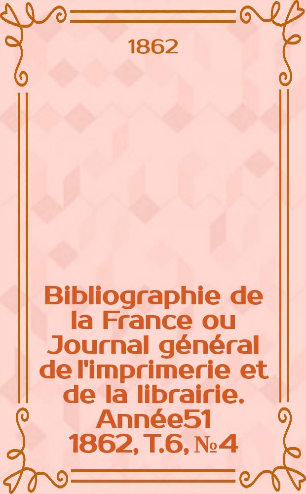 Bibliographie de la France ou Journal général de l'imprimerie et de la librairie. Année51 1862, T.6, №4