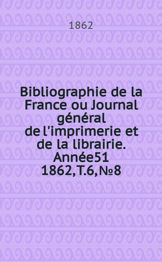 Bibliographie de la France ou Journal général de l'imprimerie et de la librairie. Année51 1862, T.6, №8