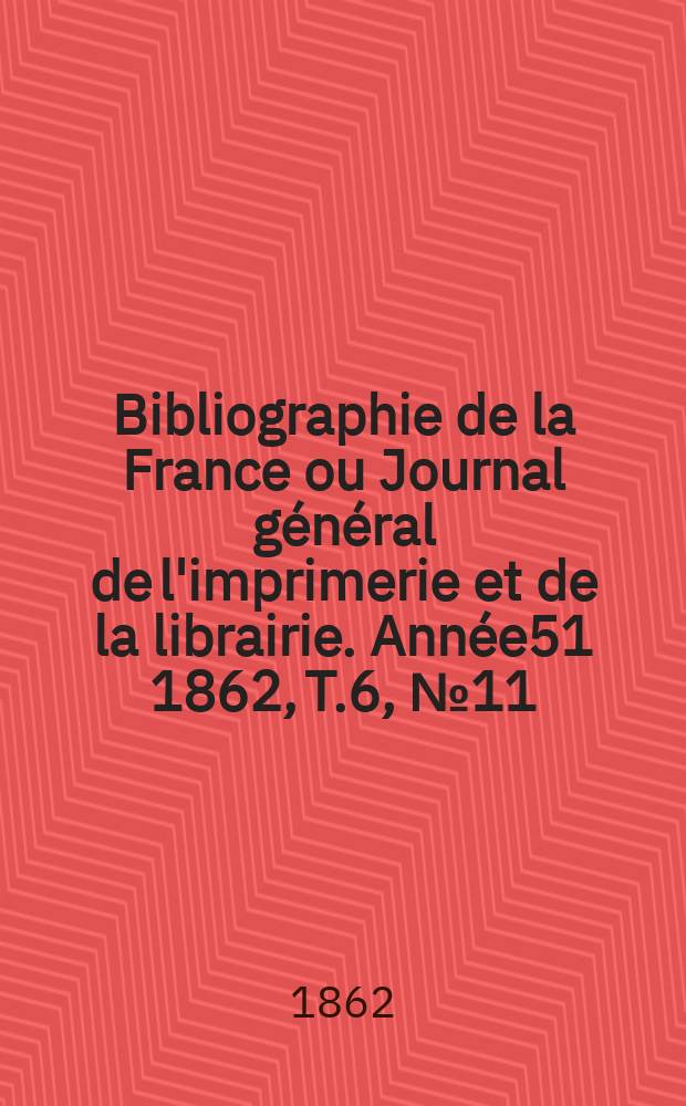 Bibliographie de la France ou Journal général de l'imprimerie et de la librairie. Année51 1862, T.6, №11