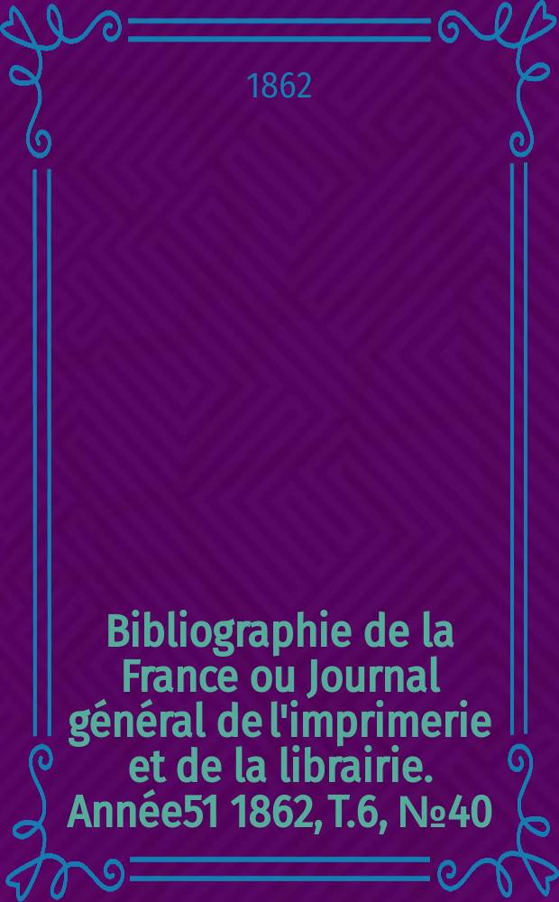 Bibliographie de la France ou Journal général de l'imprimerie et de la librairie. Année51 1862, T.6, №40