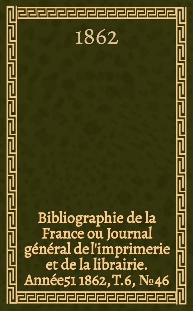 Bibliographie de la France ou Journal général de l'imprimerie et de la librairie. Année51 1862, T.6, №46