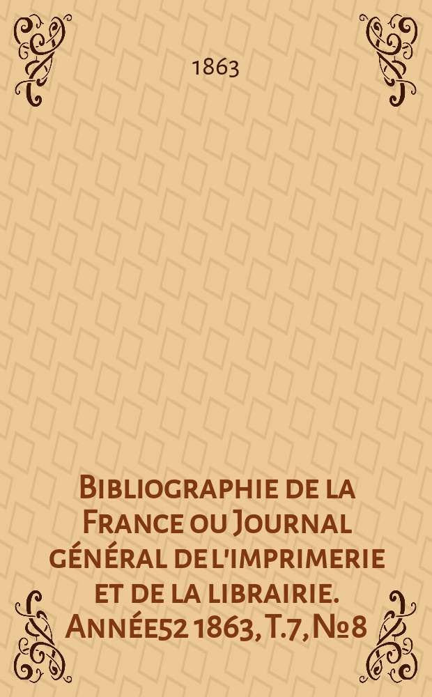 Bibliographie de la France ou Journal général de l'imprimerie et de la librairie. Année52 1863, T.7, №8