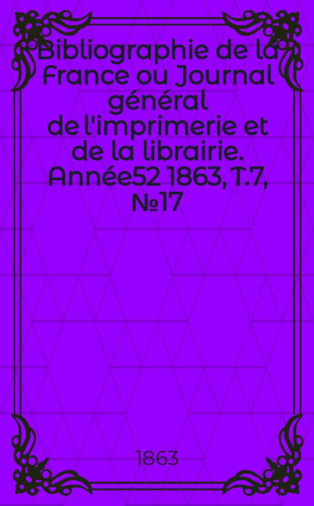 Bibliographie de la France ou Journal général de l'imprimerie et de la librairie. Année52 1863, T.7, №17