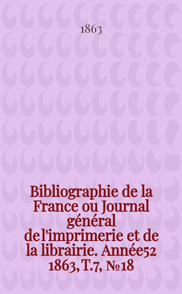 Bibliographie de la France ou Journal général de l'imprimerie et de la librairie. Année52 1863, T.7, №18