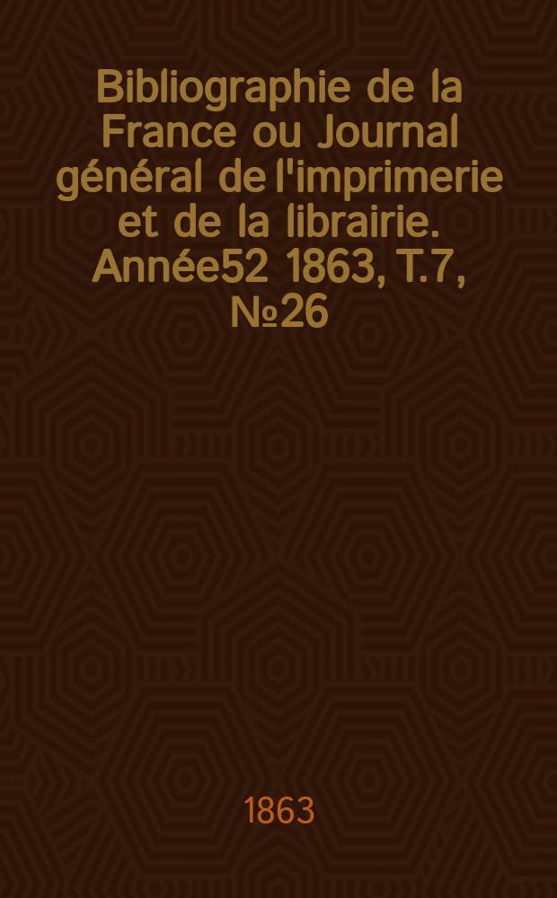 Bibliographie de la France ou Journal général de l'imprimerie et de la librairie. Année52 1863, T.7, №26