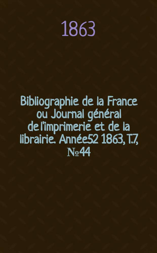 Bibliographie de la France ou Journal général de l'imprimerie et de la librairie. Année52 1863, T.7, №44