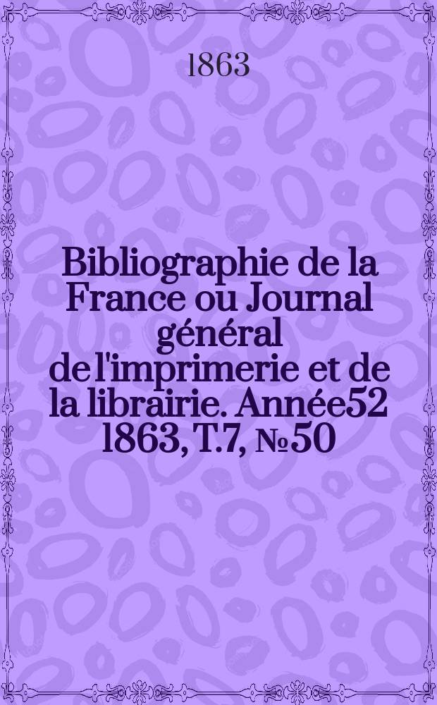 Bibliographie de la France ou Journal g&eacute;n&eacute;ral de l'imprimerie et de la librairie. Ann&eacute;e52 1863, T.7, №50