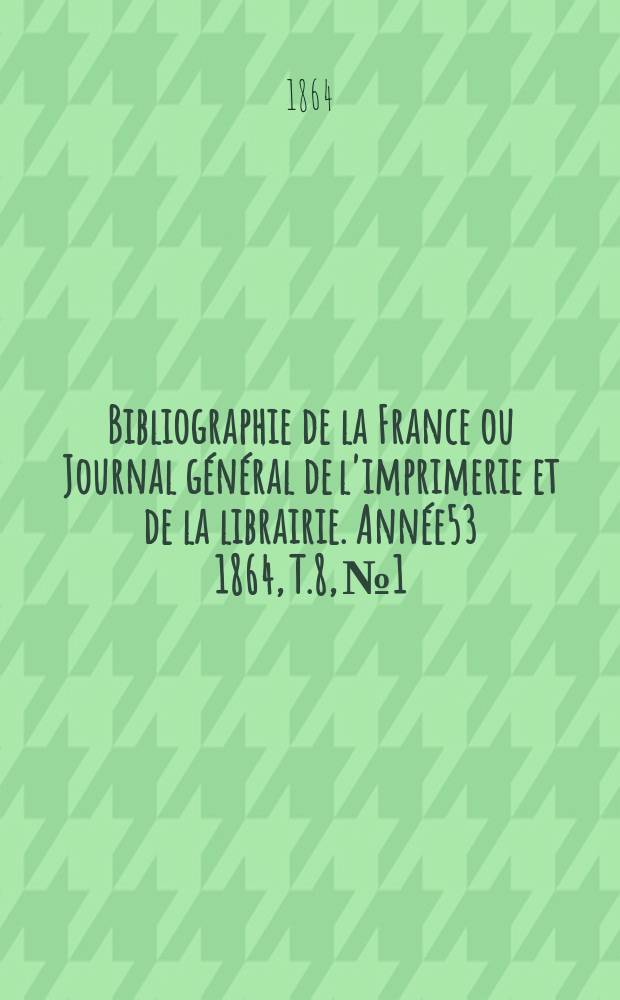 Bibliographie de la France ou Journal général de l'imprimerie et de la librairie. Année53 1864, T.8, №1