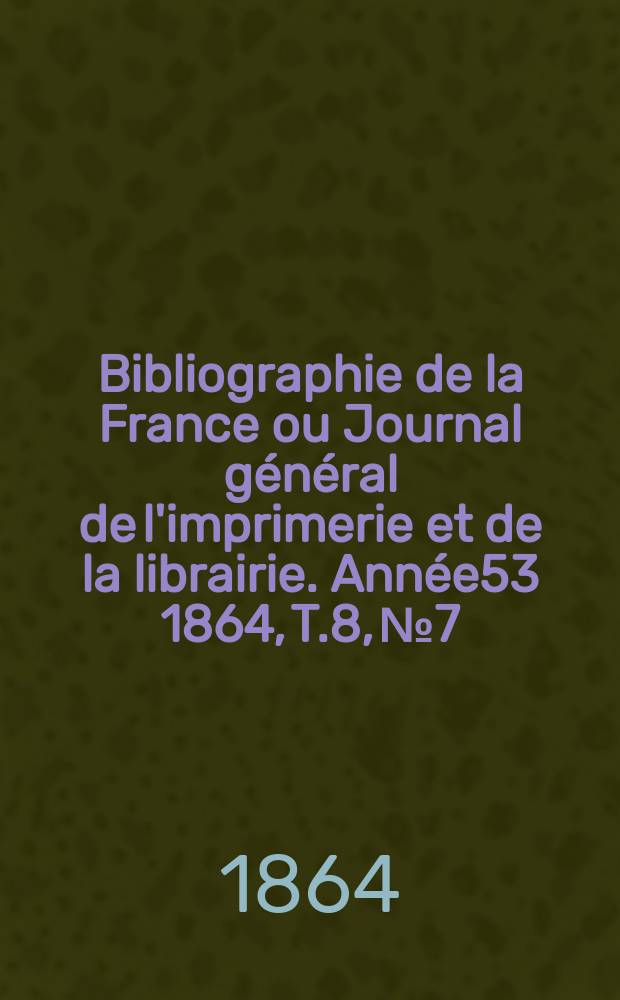 Bibliographie de la France ou Journal général de l'imprimerie et de la librairie. Année53 1864, T.8, №7