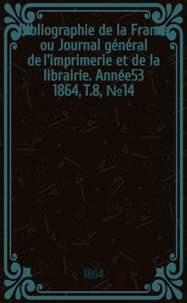 Bibliographie de la France ou Journal général de l'imprimerie et de la librairie. Année53 1864, T.8, №14