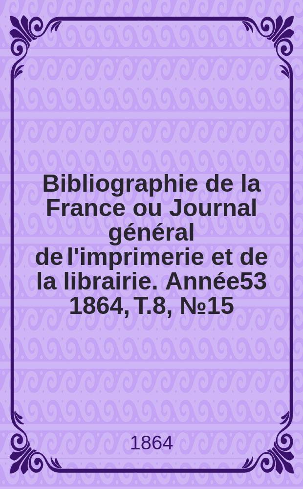 Bibliographie de la France ou Journal général de l'imprimerie et de la librairie. Année53 1864, T.8, №15