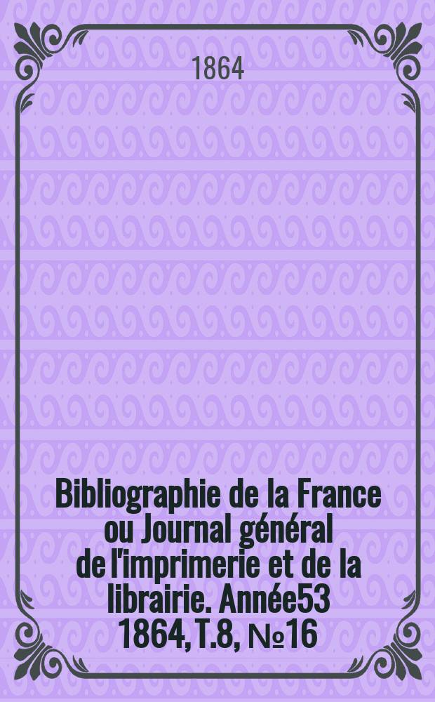 Bibliographie de la France ou Journal général de l'imprimerie et de la librairie. Année53 1864, T.8, №16