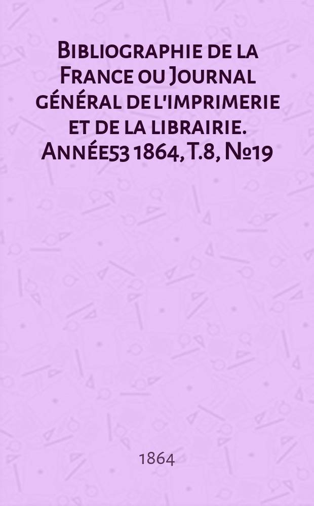 Bibliographie de la France ou Journal général de l'imprimerie et de la librairie. Année53 1864, T.8, №19