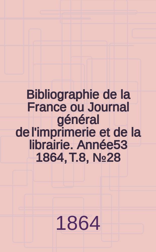Bibliographie de la France ou Journal g&eacute;n&eacute;ral de l'imprimerie et de la librairie. Ann&eacute;e53 1864, T.8, №28