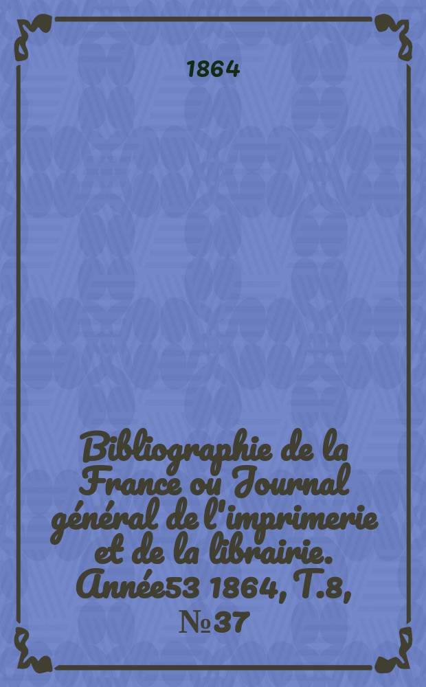 Bibliographie de la France ou Journal g&eacute;n&eacute;ral de l'imprimerie et de la librairie. Ann&eacute;e53 1864, T.8, №37