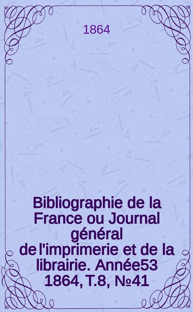 Bibliographie de la France ou Journal général de l'imprimerie et de la librairie. Année53 1864, T.8, №41