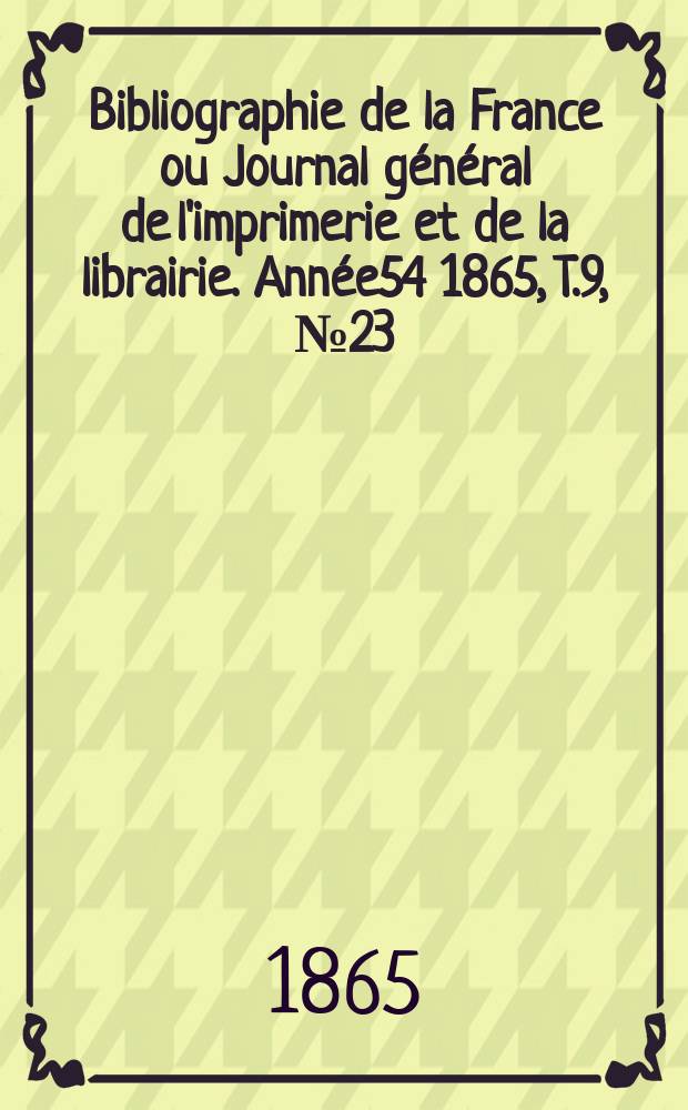 Bibliographie de la France ou Journal général de l'imprimerie et de la librairie. Année54 1865, T.9, №23