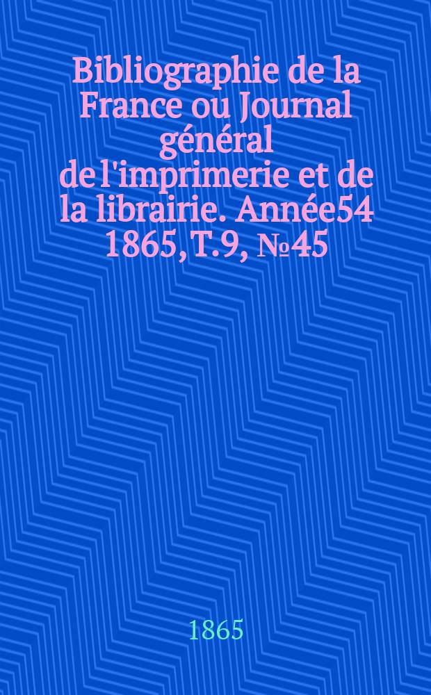 Bibliographie de la France ou Journal g&eacute;n&eacute;ral de l'imprimerie et de la librairie. Ann&eacute;e54 1865, T.9, №45