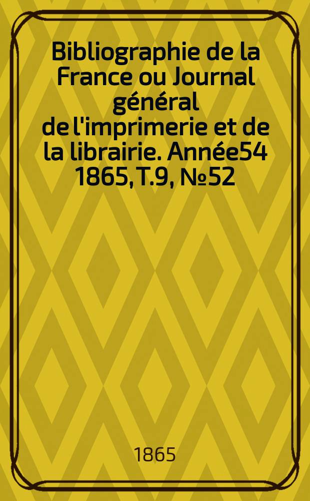 Bibliographie de la France ou Journal général de l'imprimerie et de la librairie. Année54 1865, T.9, №52