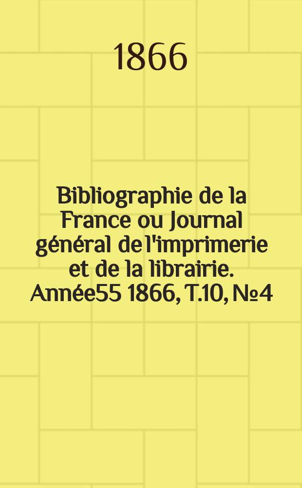Bibliographie de la France ou Journal général de l'imprimerie et de la librairie. Année55 1866, T.10, №4