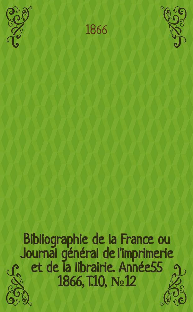 Bibliographie de la France ou Journal général de l'imprimerie et de la librairie. Année55 1866, T.10, №12