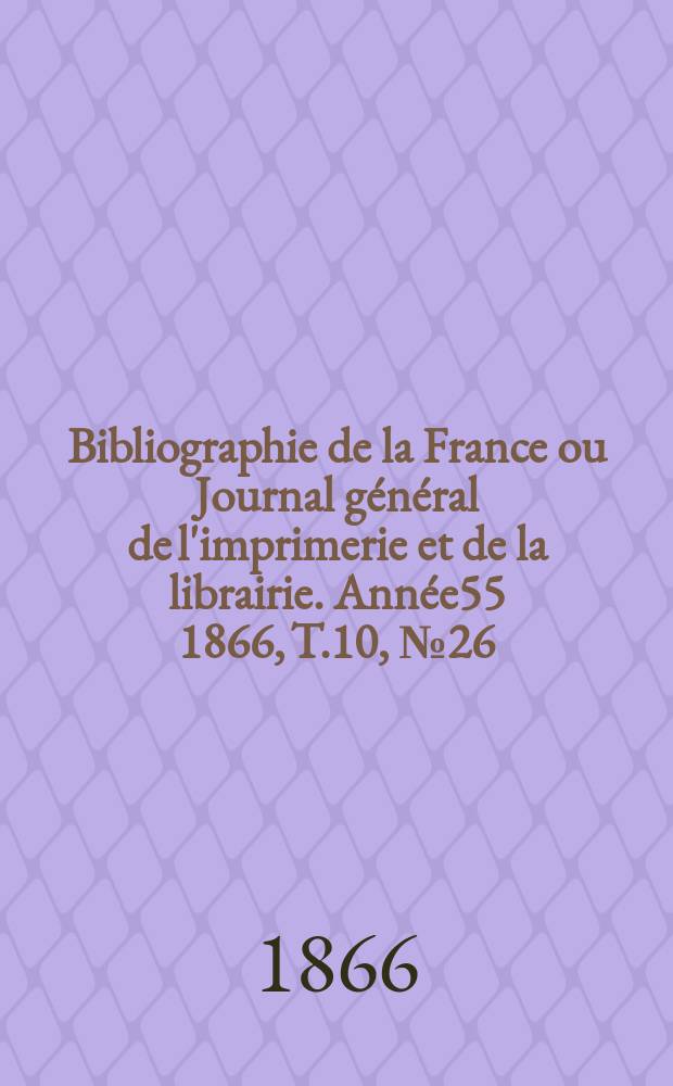 Bibliographie de la France ou Journal g&eacute;n&eacute;ral de l'imprimerie et de la librairie. Ann&eacute;e55 1866, T.10, №26