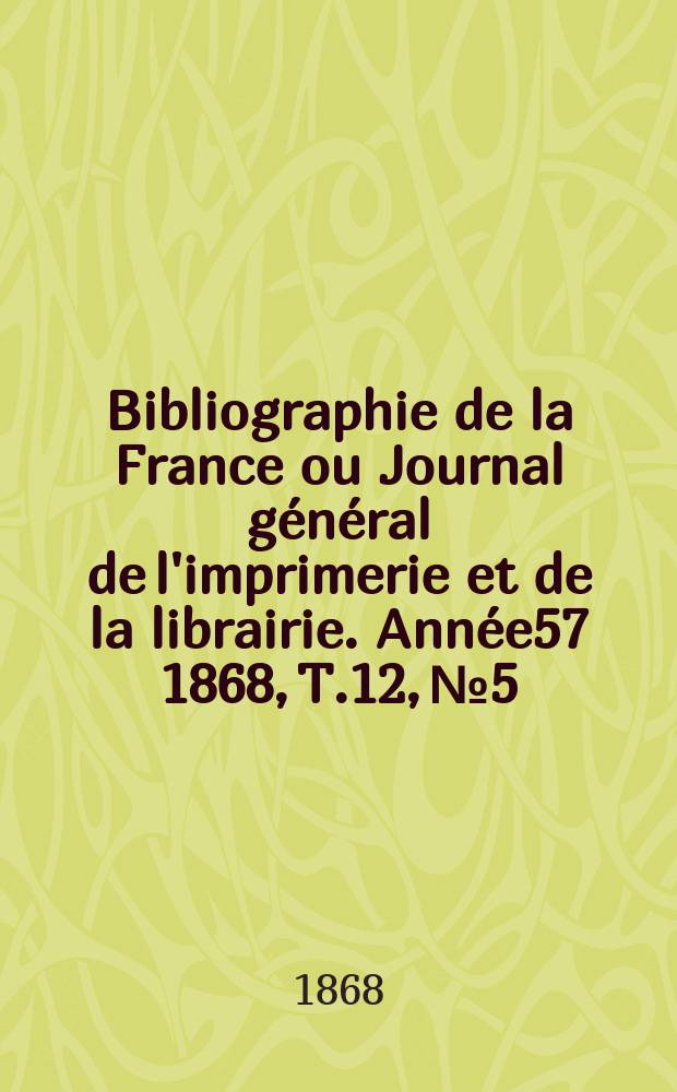 Bibliographie de la France ou Journal général de l'imprimerie et de la librairie. Année57 1868, T.12, №5